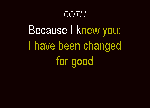 BOTH

Because I knew you
I have been changed

for good