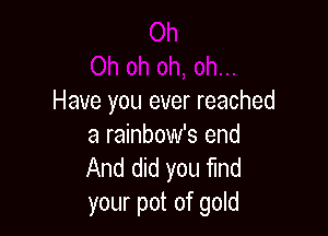 Have you ever reached

a rainbow's end
And did you Md
your pot of gold