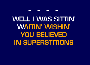 WELL I WAS SITI'IN'
WAITIN' VVISHIM
YOU BELIEVED
IN SUPERSTITIONS