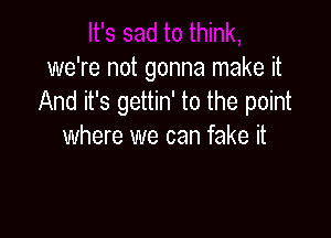 we're not gonna make it
And it's gettin' to the point

where we can fake it