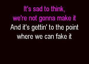 And it's gettin' to the point

where we can fake it