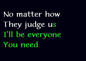 No matter how
They judge us

I'll be everyone
You need