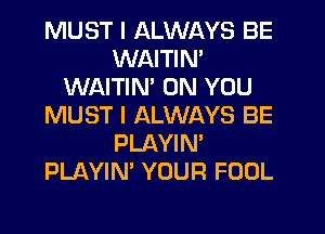 MUST I ALWAYS BE
WAITIN'
WAITIN' ON YOU
MUST I ALWAYS BE
PLAYIN'
PLAYIN' YOUR FOOL