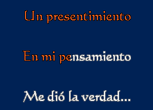 U n presentimiento

En mi pensamiento

Me CH6 la verdad...