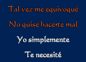 Tal vez me eq uivoq L163

N o q uise lmcerte maJ

Yo simplemente

Te necesitcE