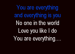 No one in the world

Love you like I do
You are everything...