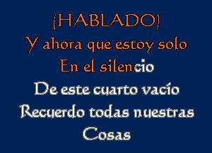 (HABLADOJ

y ahora que estoy solo

En el silencio
De este cuarto vacio
Recuerdo todas nuestras

Cosas