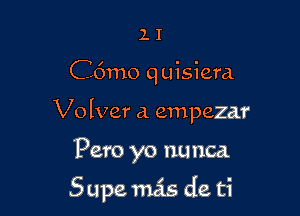 ll

C6mo q uisiera

Volver a empezar

Pero yo nunca

Supe mas de ti