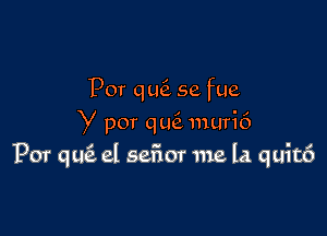 Por QLQ se fue
y por quei muri6

Por qu6. el sefior me la quit6