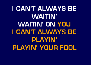 I CANT ALWAYS BE
WAITIN'
WAITIN' ON YOU
I CAN'T ALWAYS BE
PLAYIN'
PLAYIN' YOUR FOOL