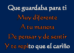 Que guardaba para ti

.Muy diferente
A tu manera

De peusar y de sentir

Y to. repito que el carifio