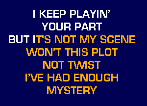 I KEEP PLAYIN'
YOUR PART
BUT ITS NOT MY SCENE
WON'T THIS PLOT
NOT TWIST
I'VE HAD ENOUGH
MYSTERY