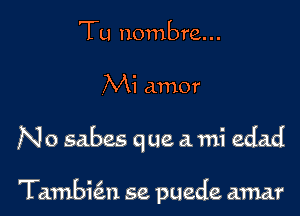 Tu nombre. ..

AM amor

No sabes que a mi edad

Tambial se puede amar