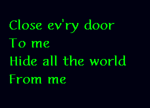 Close ev'ry door
To me

Hide all the world
From me