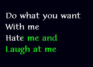 Do what you want
With me

Hate me and
Laugh at me