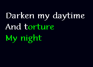 Darken my daytime
And torture

My night