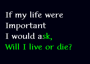 If my life were
Important

I would ask,
Will I live or die?