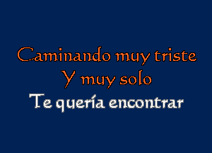 Caminando muy triste

y muy solo
Te q uerfa encontrar