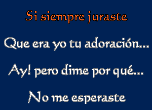 Si siempre juraste

Que era. yo tu adoraci6n...

Ay! pero dime por qu6....

N 0 me esperaste