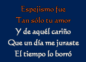 Espejismo fue
Tan s6lo tu amor

y de aq ucil cari F10

Que un did me juraste

El tiempo lo borr6