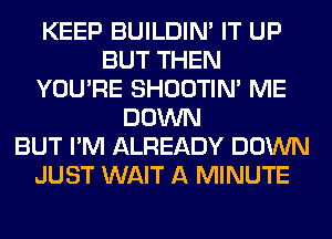 KEEP BUILDIN' IT UP
BUT THEN
YOU'RE SHOOTIN' ME
DOWN
BUT I'M ALREADY DOWN
JUST WAIT A MINUTE