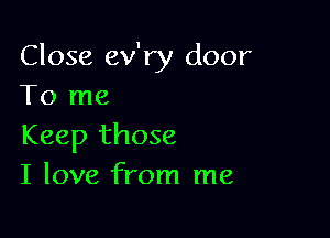 Close ev'ry door
To me

Keep those
I love from me