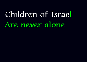 Children of Israel
Are never alone