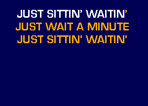 JUST SITI'IN' WAITIN'
JUST WAIT A MINUTE
JUST SITI'IN' WAITIN'