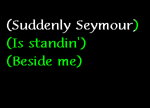 (Suddenly Seymour)
(Is standin')

(Beside me)