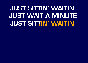 JUST SITI'IN' WAITIN'
JUST WAIT A MINUTE
JUST SITI'IN' WAITIN'