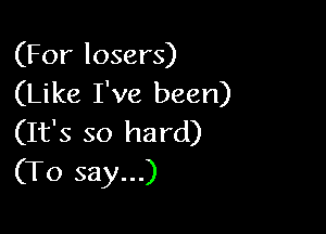 (For losers)
(Like I've been)

(It's so hard)
(To say...)