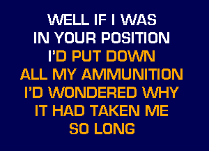 WELL IF I WAS
IN YOUR POSITION
I'D PUT DOWN
ALL MY AMMUNITION
I'D WONDERED WHY
IT HAD TAKEN ME
SO LONG