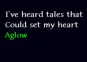 I've heard tales that
Could set my heart

Aglow