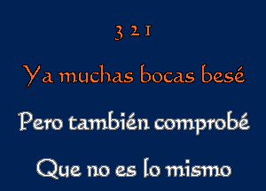 32.1

Ya muchas bocas bes

Pero tambihl comprob6.

Que no es lo mismo