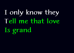 I only know they
Tell me that love

Is grand