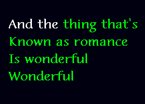 And the thing that's
Known as romance

Is wonderful
Wonderful