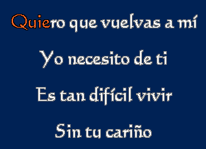 Quiero q ue vuelvas a mi

Yo necesito de ti
Es tau dificil vivir

Sin tu cariiio