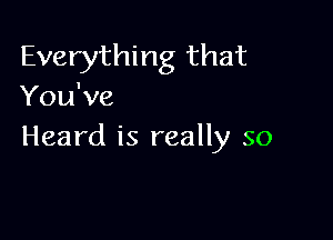 Everything that
You've

Heard is really so