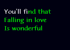 You'll find that
Falling in love

Is wonderful