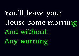 You'll leave your
House some morning

And without
Any wa rning