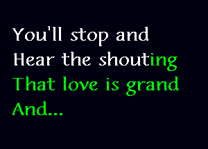 You'll stop and
Hear the shouting

That love is grand
And...