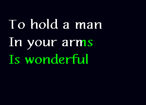 To hold a man
In your arms

Is wonderful