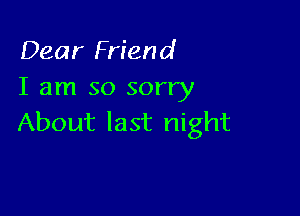 Dear Friend
I am so sorry

About last night