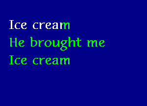 Ice cream
He brought me

Ice cream