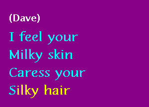 (Dave)
I feel your

Milky skin
Caress your
Silky hair