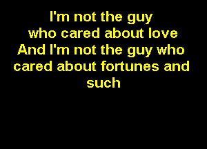 I'm not the guy
who cared about love
And I'm not the guy who
cared about fortunes and

such