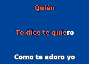 Quic'en

Te dice te quiero

Como te adoro yo