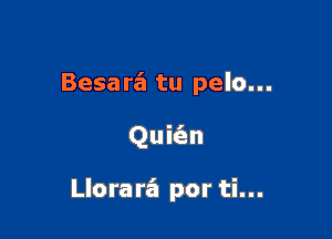 Besara tu pelo...

Quic'en

Llorara por ti...