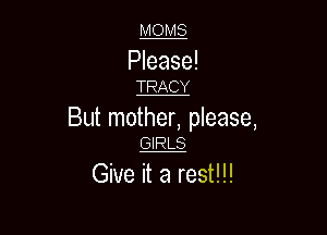 MOMS

Please!
TRACY

But mother, please,
GliLg

Give it a rest!!!