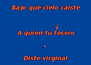 Bajo que' cielo caiste

i

A quien tu tesoro

Diste Virgina!